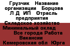 Грузчик › Название организации ­ Борцова Л.Д, ИП › Отрасль предприятия ­ Складское хозяйство › Минимальный оклад ­ 14 000 - Все города Работа » Вакансии   . Кемеровская обл.,Юрга г.